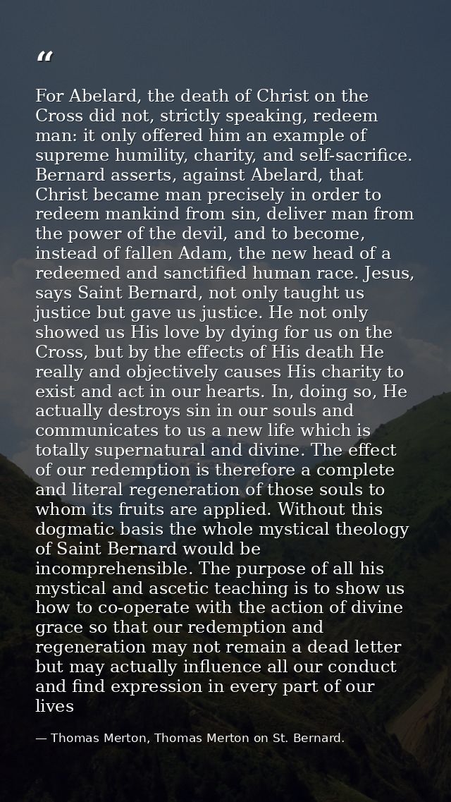 For Abelard, the death of Christ on the Cross did not, strictly speaking, redeem man: it only offered him an example of  — Thomas Merton, Thomas Merton on St. Bernard.