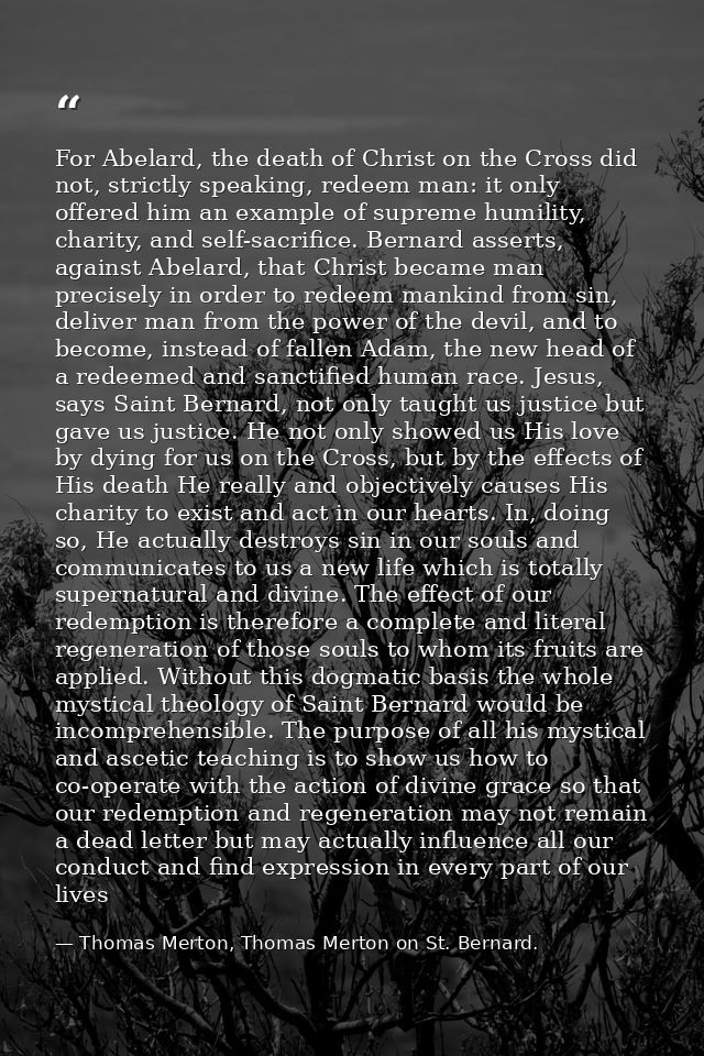 For Abelard, the death of Christ on the Cross did not, strictly speaking, redeem man: it only offered him an example of  — Thomas Merton, Thomas Merton on St. Bernard.