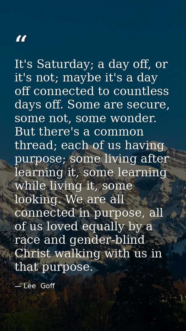 It's Saturday; a day off, or it's not; maybe it's a day off connected to countless days off. Some are secure, some not,  — Lee  Goff