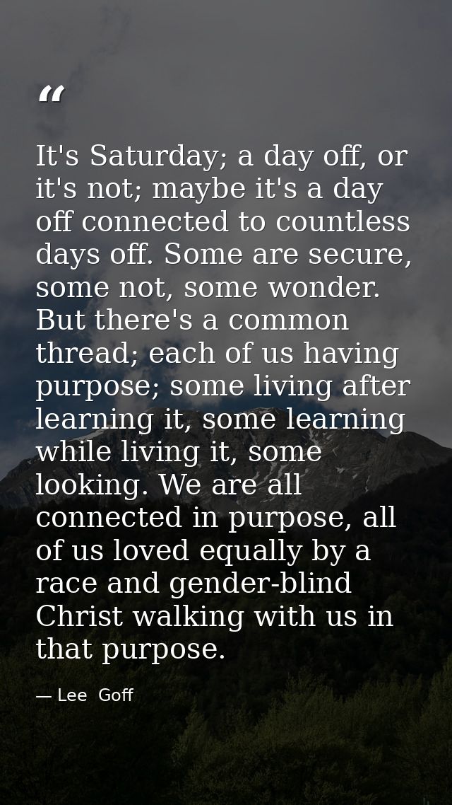 It's Saturday; a day off, or it's not; maybe it's a day off connected to countless days off. Some are secure, some not,  — Lee  Goff