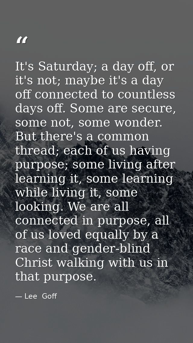 It's Saturday; a day off, or it's not; maybe it's a day off connected to countless days off. Some are secure, some not,  — Lee  Goff