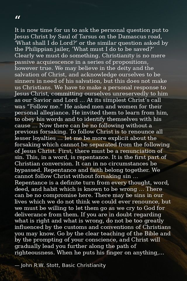 It is now time for us to ask the personal question put to Jesus Christ by Saul of Tarsus on the Damascus road, ‘What sha — John R.W. Stott, Basic Christianity