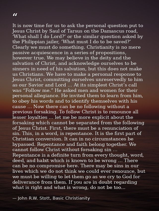 It is now time for us to ask the personal question put to Jesus Christ by Saul of Tarsus on the Damascus road, ‘What sha — John R.W. Stott, Basic Christianity