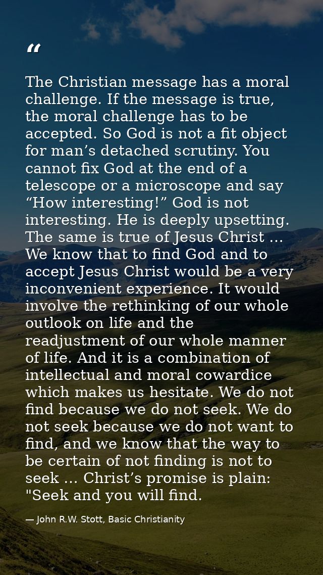 The Christian message has a moral challenge. If the message is true, the moral challenge has to be accepted. So God is n — John R.W. Stott, Basic Christianity