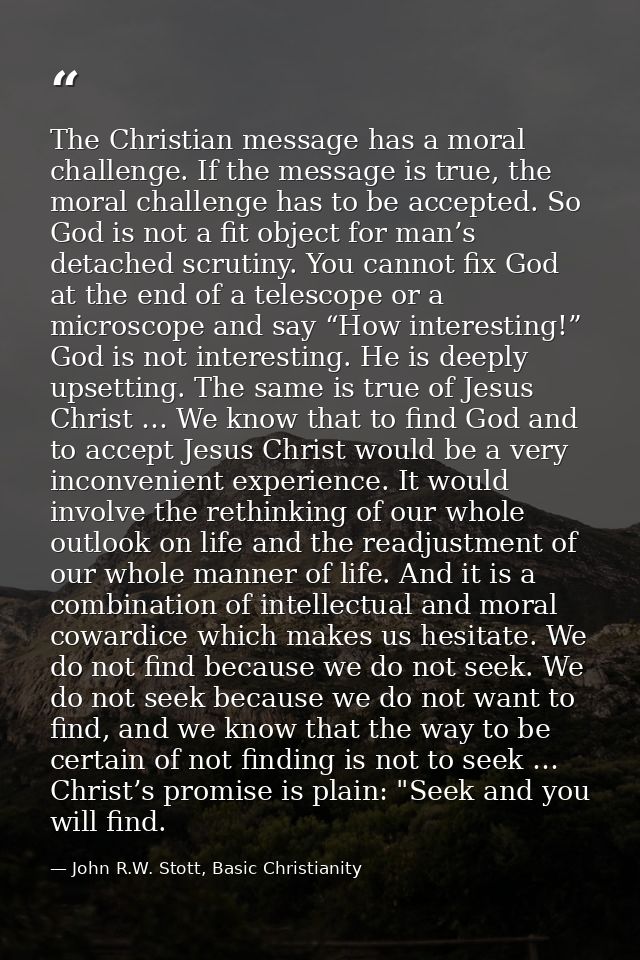 The Christian message has a moral challenge. If the message is true, the moral challenge has to be accepted. So God is n — John R.W. Stott, Basic Christianity