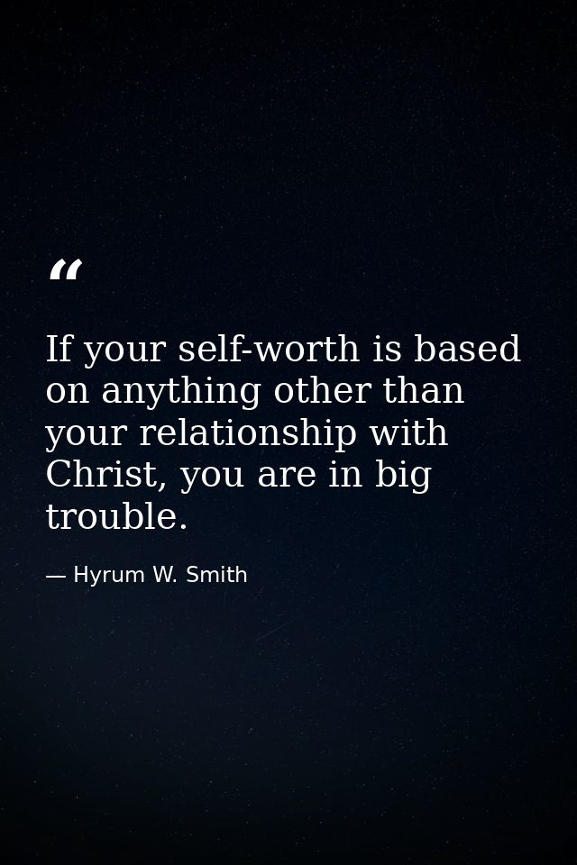 If your self-worth is based on anything other than your relationship with Christ, you are in big trouble. — Hyrum W. Smith
