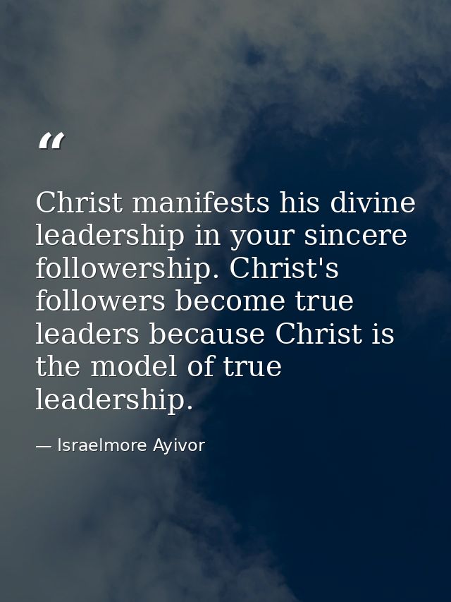 Christ manifests his divine leadership in your sincere followership. Christ's followers become true leaders because Chri — Israelmore Ayivor