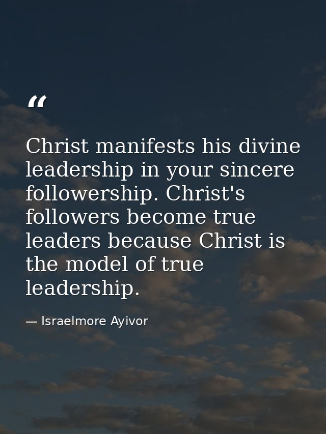 Christ manifests his divine leadership in your sincere followership. Christ's followers become true leaders because Chri — Israelmore Ayivor