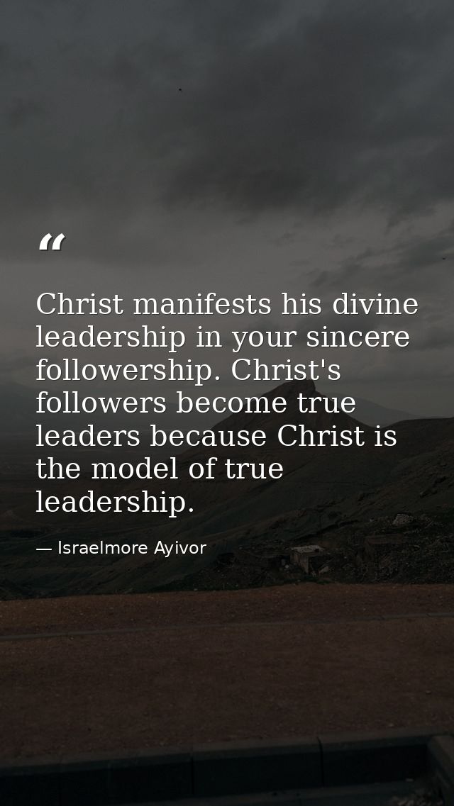 Christ manifests his divine leadership in your sincere followership. Christ's followers become true leaders because Chri — Israelmore Ayivor
