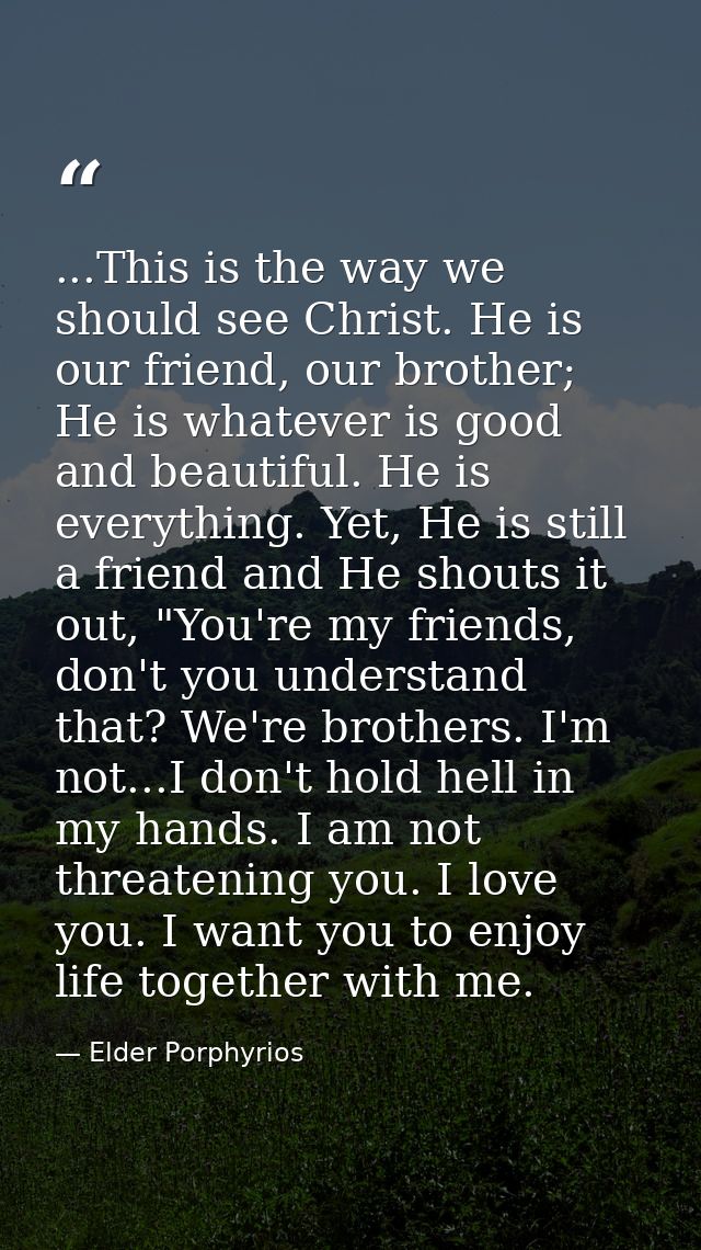 ...This is the way we should see Christ. He is our friend, our brother; He is whatever is good and beautiful. He is ever — Elder Porphyrios