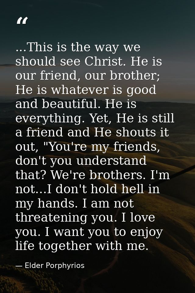 ...This is the way we should see Christ. He is our friend, our brother; He is whatever is good and beautiful. He is ever — Elder Porphyrios