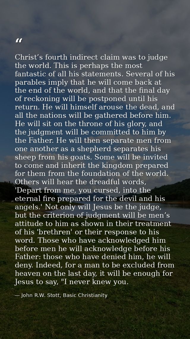 Christ’s fourth indirect claim was to judge the world. This is perhaps the most fantastic of all his statements. Several — John R.W. Stott, Basic Christianity