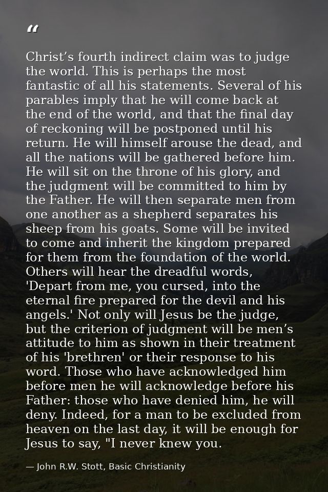 Christ’s fourth indirect claim was to judge the world. This is perhaps the most fantastic of all his statements. Several — John R.W. Stott, Basic Christianity