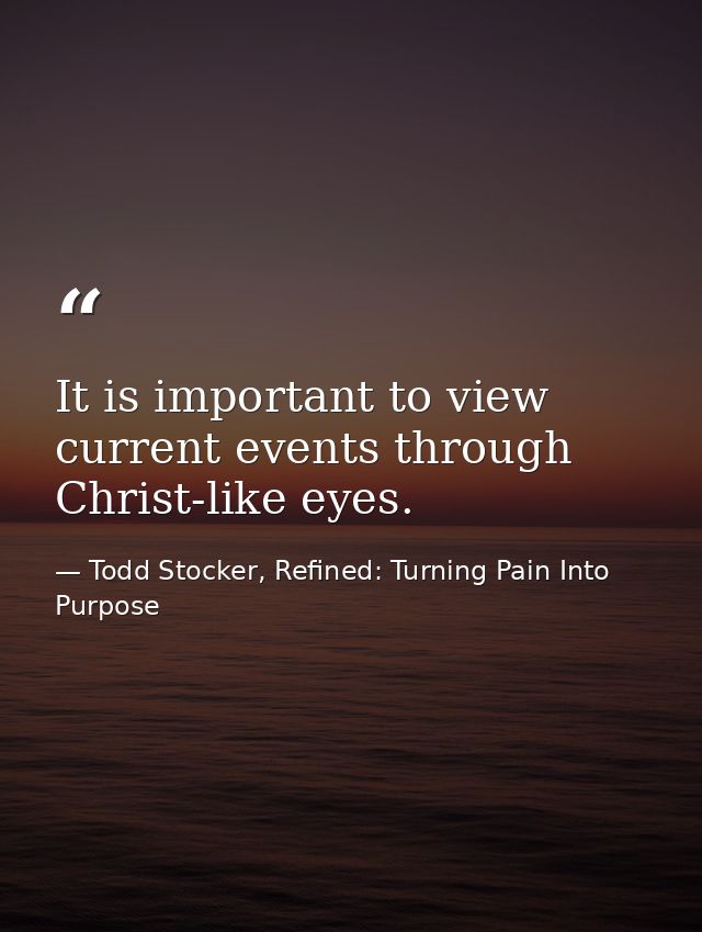 It is important to view current events through Christ-like eyes. — Todd Stocker, Refined: Turning Pain Into Purpose
