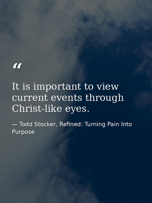 It is important to view current events through Christ-like eyes. — Todd Stocker, Refined: Turning Pain Into Purpose