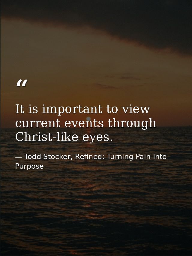 It is important to view current events through Christ-like eyes. — Todd Stocker, Refined: Turning Pain Into Purpose
