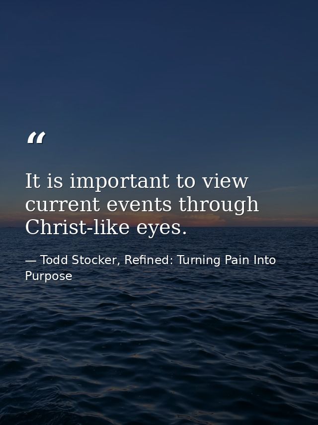 It is important to view current events through Christ-like eyes. — Todd Stocker, Refined: Turning Pain Into Purpose