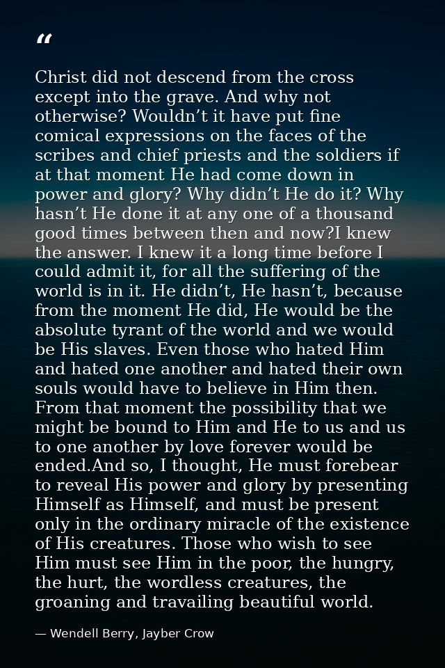 Christ did not descend from the cross except into the grave. And why not otherwise? Wouldn’t it have put fine comical ex — Wendell Berry, Jayber Crow