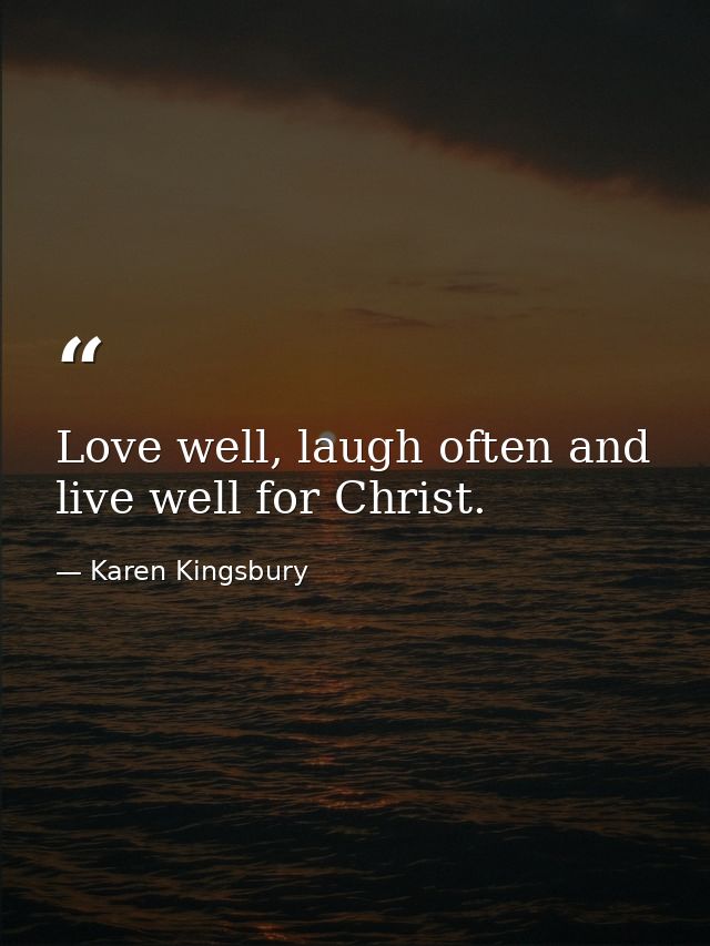 Love well, laugh often and live well for Christ. — Karen Kingsbury