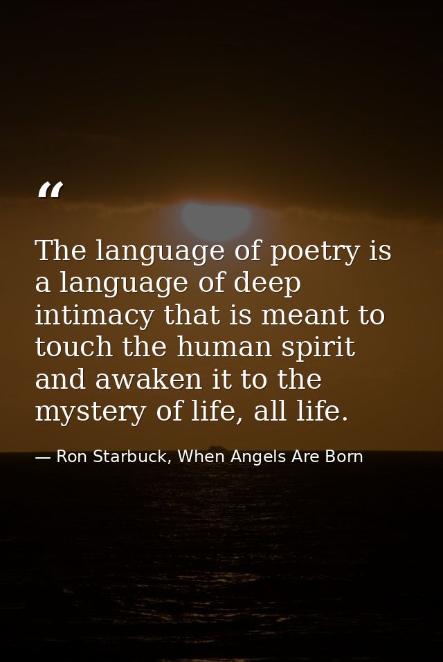 The language of poetry is a language of deep intimacy that is meant to touch the human spirit and awaken it to the myste — Ron Starbuck, When Angels Are Born