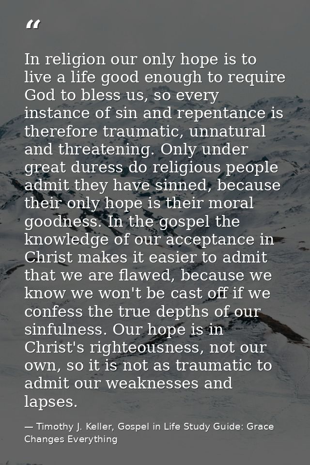 In religion our only hope is to live a life good enough to require God to bless us, so every instance of sin and repenta — Timothy J. Keller, Gospel in Life Study Guide: Grace Changes Everything
