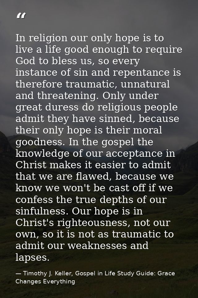 In religion our only hope is to live a life good enough to require God to bless us, so every instance of sin and repenta — Timothy J. Keller, Gospel in Life Study Guide: Grace Changes Everything