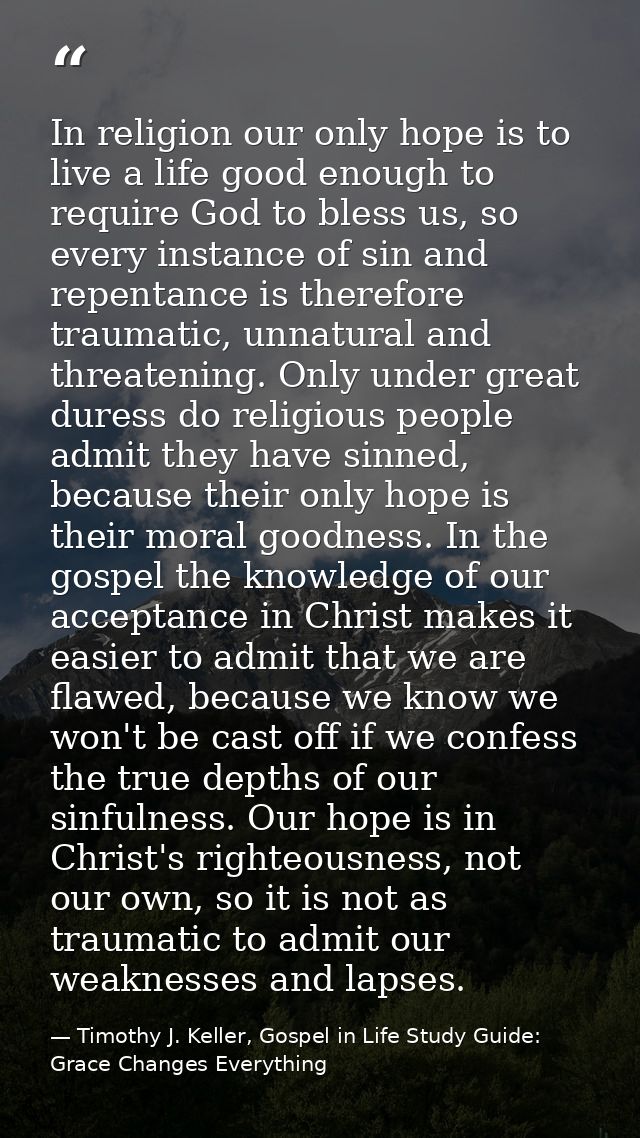 In religion our only hope is to live a life good enough to require God to bless us, so every instance of sin and repenta — Timothy J. Keller, Gospel in Life Study Guide: Grace Changes Everything