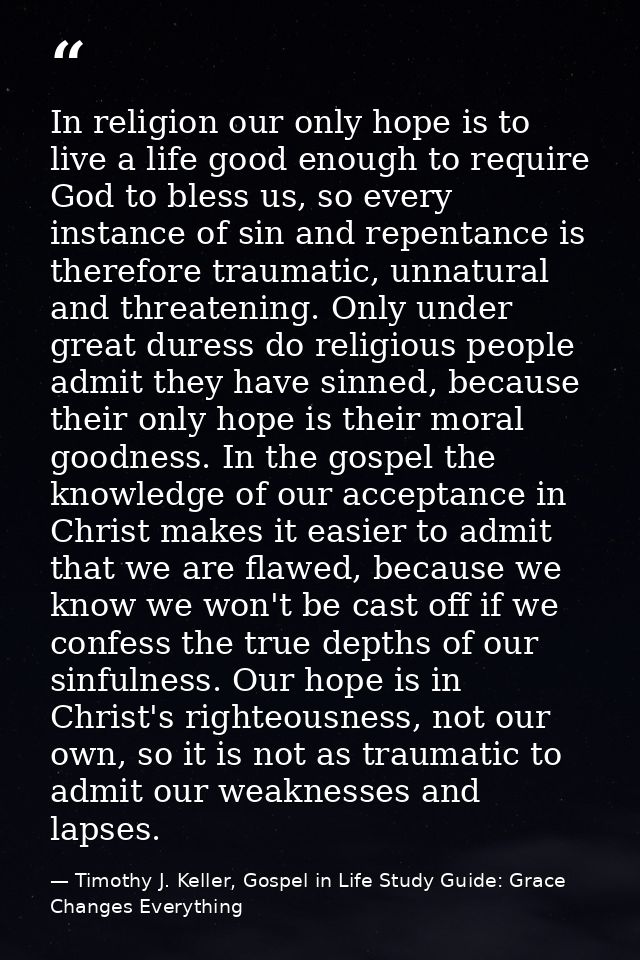 In religion our only hope is to live a life good enough to require God to bless us, so every instance of sin and repenta — Timothy J. Keller, Gospel in Life Study Guide: Grace Changes Everything