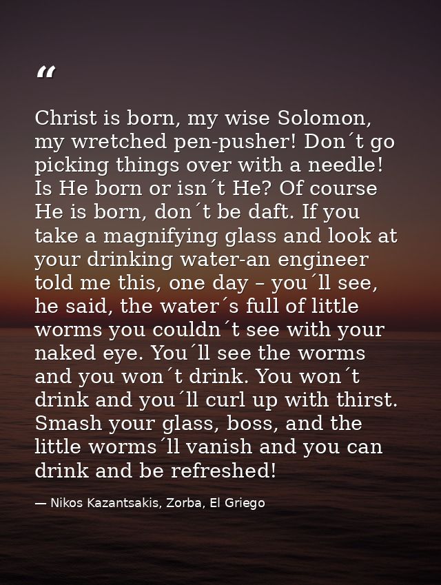 Christ is born, my wise Solomon, my wretched pen-pusher! Don´t go picking things over with a needle! Is He born or isn´t — Nikos Kazantsakis, Zorba, El Griego