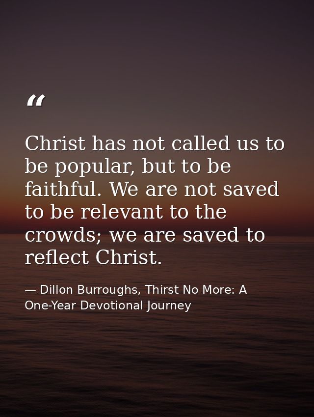 Christ has not called us to be popular, but to be faithful. We are not saved to be relevant to the crowds; we are saved  — Dillon Burroughs, Thirst No More: A One-Year Devotional Journey