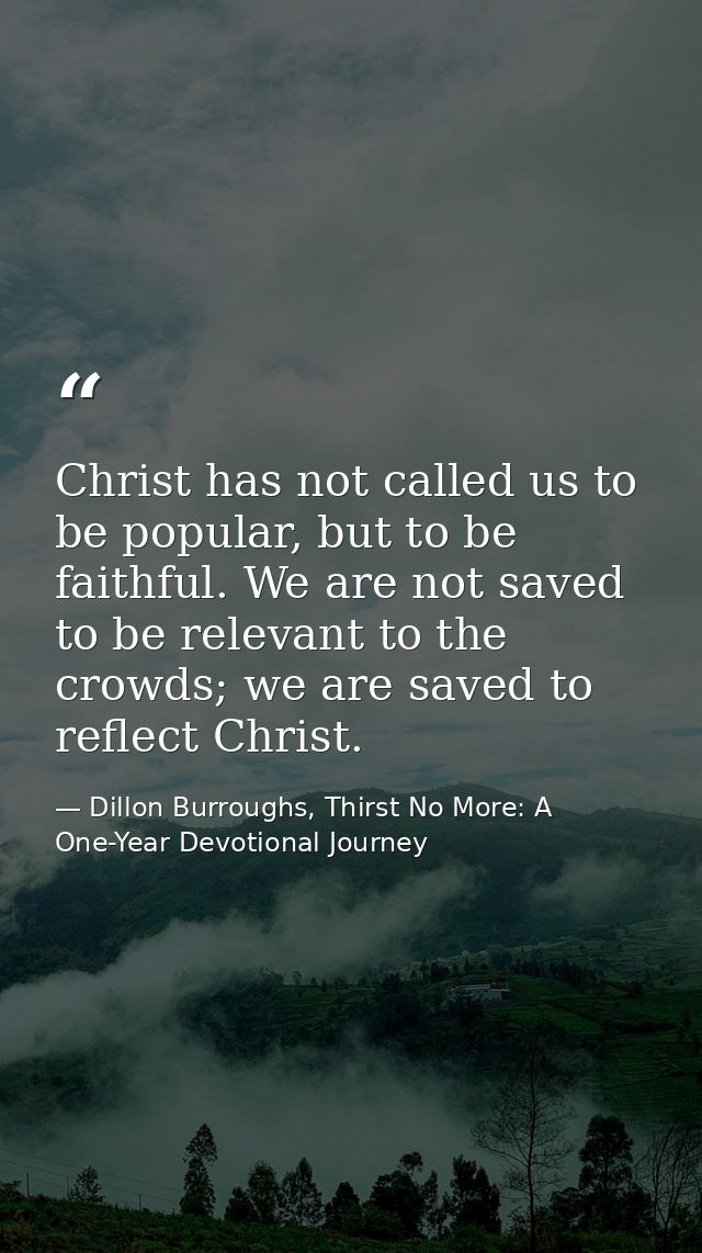Christ has not called us to be popular, but to be faithful. We are not saved to be relevant to the crowds; we are saved  — Dillon Burroughs, Thirst No More: A One-Year Devotional Journey
