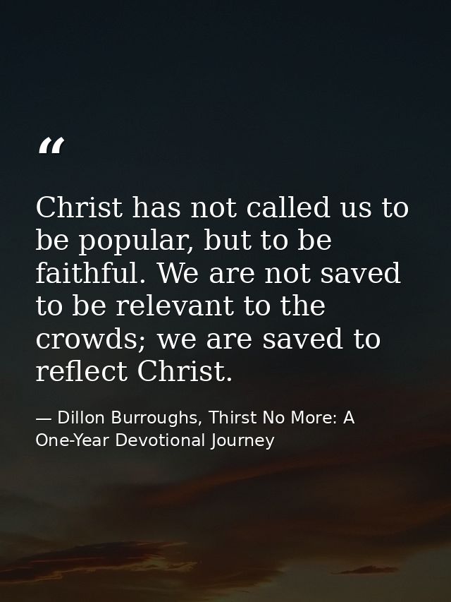 Christ has not called us to be popular, but to be faithful. We are not saved to be relevant to the crowds; we are saved  — Dillon Burroughs, Thirst No More: A One-Year Devotional Journey