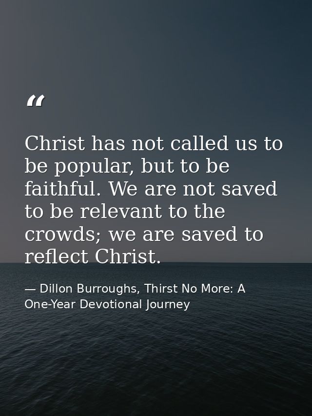 Christ has not called us to be popular, but to be faithful. We are not saved to be relevant to the crowds; we are saved  — Dillon Burroughs, Thirst No More: A One-Year Devotional Journey
