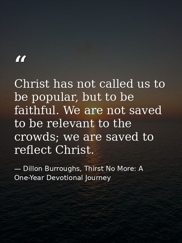 Christ has not called us to be popular, but to be faithful. We are not saved to be relevant to the crowds; we are saved  — Dillon Burroughs, Thirst No More: A One-Year Devotional Journey