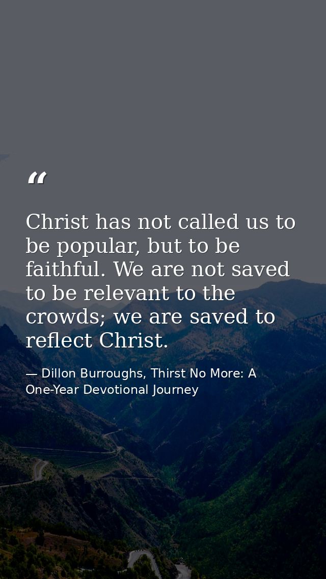 Christ has not called us to be popular, but to be faithful. We are not saved to be relevant to the crowds; we are saved  — Dillon Burroughs, Thirst No More: A One-Year Devotional Journey