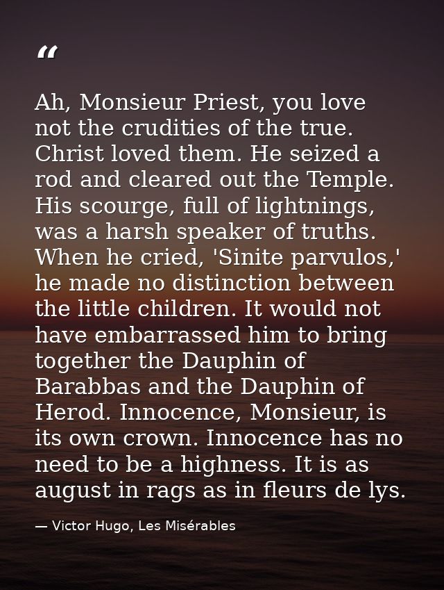 Ah, Monsieur Priest, you love not the crudities of the true. Christ loved them. He seized a rod and cleared out the Temp — Victor Hugo, Les Misérables