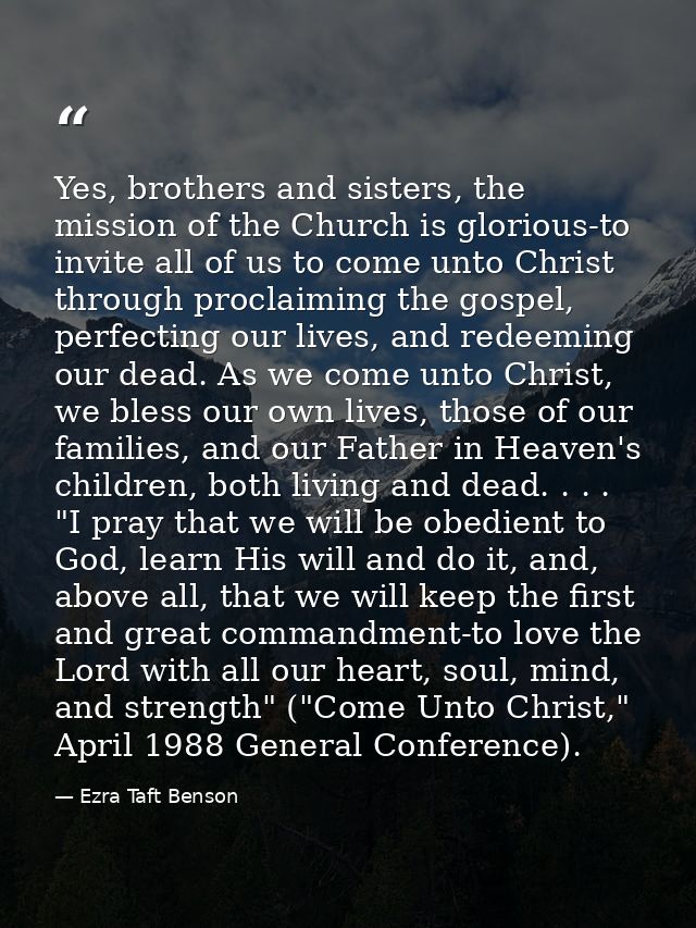 Yes, brothers and sisters, the mission of the Church is glorious-to invite all of us to come unto Christ through proclai — Ezra Taft Benson