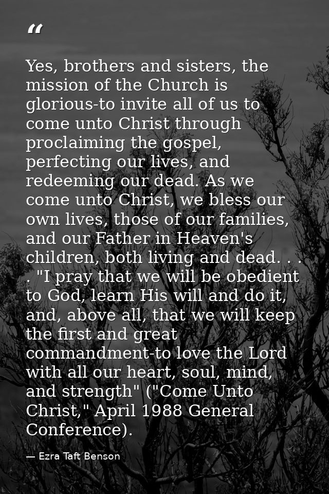 Yes, brothers and sisters, the mission of the Church is glorious-to invite all of us to come unto Christ through proclai — Ezra Taft Benson