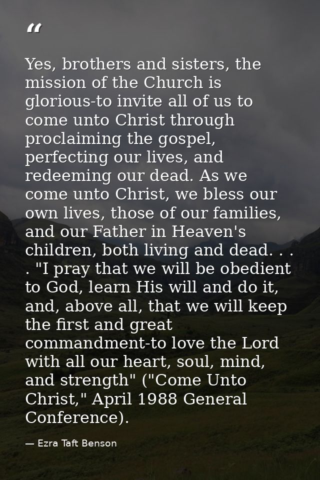Yes, brothers and sisters, the mission of the Church is glorious-to invite all of us to come unto Christ through proclai — Ezra Taft Benson