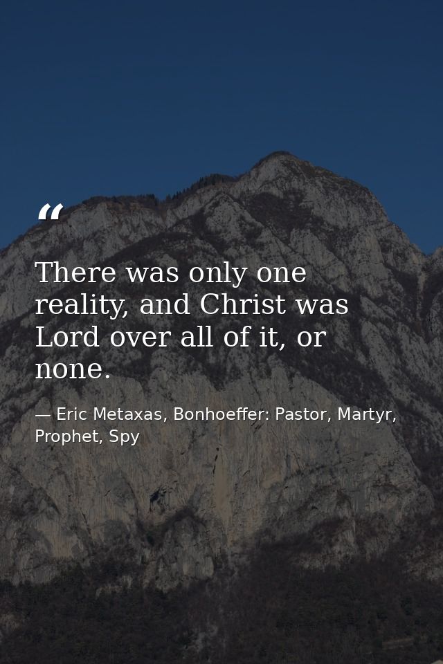 There was only one reality, and Christ was Lord over all of it, or none. — Eric Metaxas, Bonhoeffer: Pastor, Martyr, Prophet, Spy