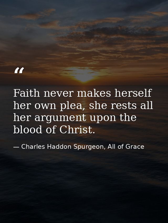 Faith never makes herself her own plea, she rests all her argument upon the blood of Christ. — Charles Haddon Spurgeon, All of Grace