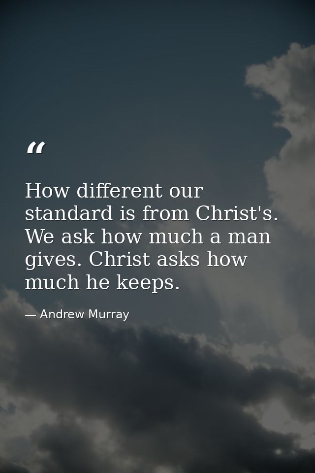 How different our standard is from Christ's. We ask how much a man gives. Christ asks how much he keeps. — Andrew Murray