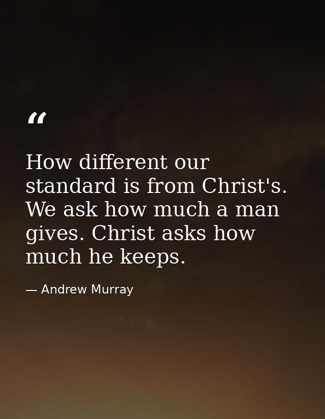 How different our standard is from Christ's. We ask how much a man gives. Christ asks how much he keeps. — Andrew Murray