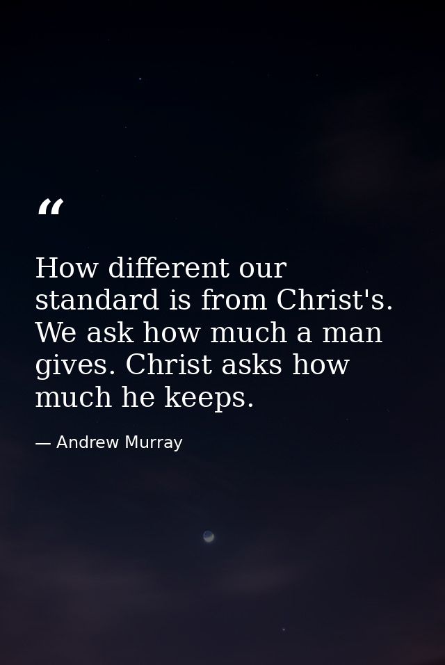 How different our standard is from Christ's. We ask how much a man gives. Christ asks how much he keeps. — Andrew Murray