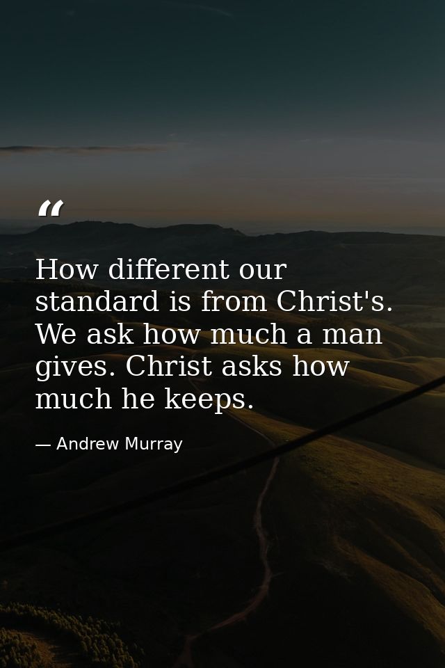 How different our standard is from Christ's. We ask how much a man gives. Christ asks how much he keeps. — Andrew Murray