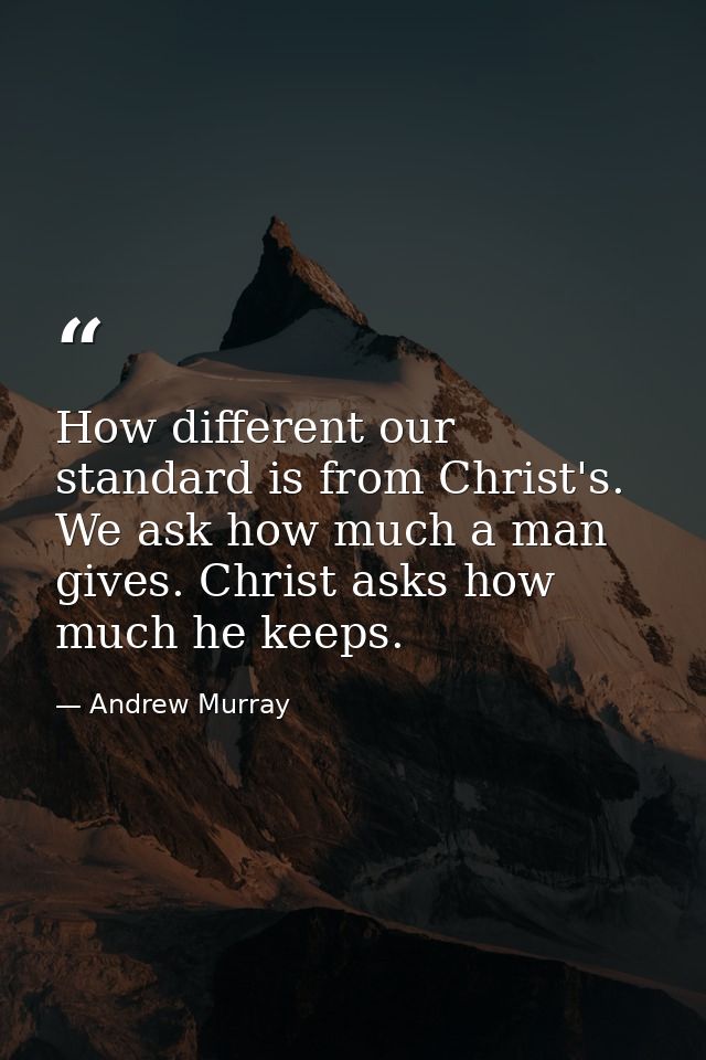 How different our standard is from Christ's. We ask how much a man gives. Christ asks how much he keeps. — Andrew Murray