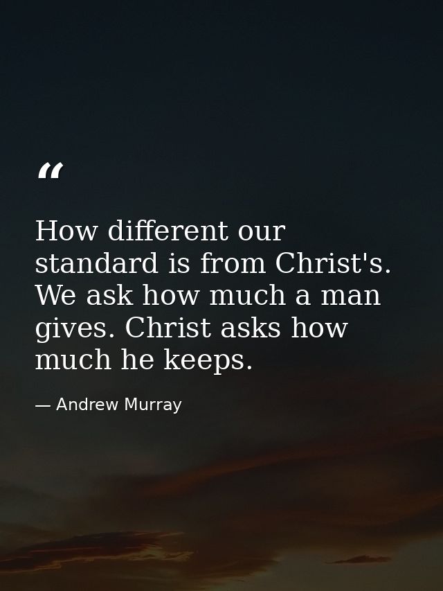 How different our standard is from Christ's. We ask how much a man gives. Christ asks how much he keeps. — Andrew Murray