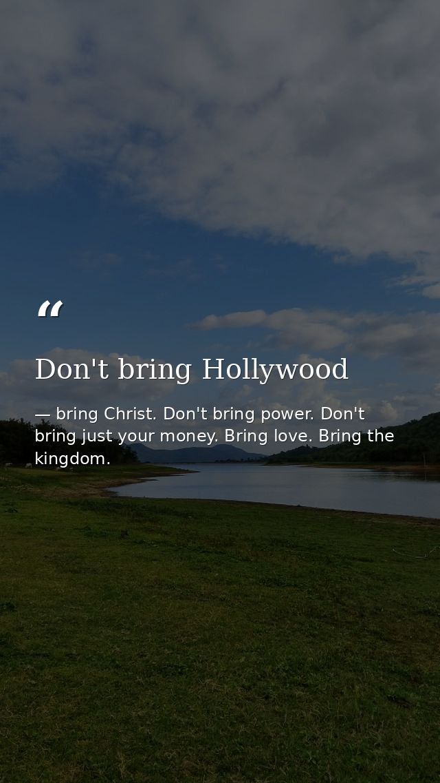 Don't bring Hollywood — bring Christ. Don't bring power. Don't bring just your money. Bring love. Bring the kingdom.