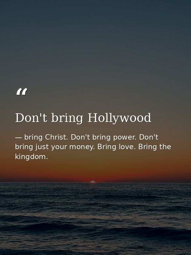 Don't bring Hollywood — bring Christ. Don't bring power. Don't bring just your money. Bring love. Bring the kingdom.