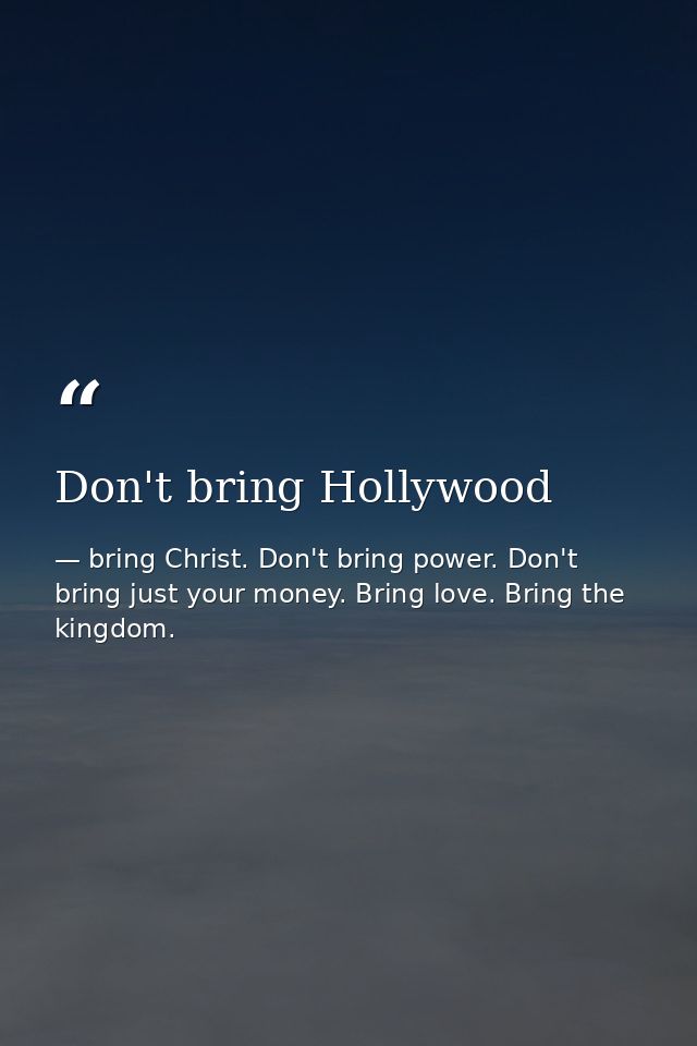 Don't bring Hollywood — bring Christ. Don't bring power. Don't bring just your money. Bring love. Bring the kingdom.